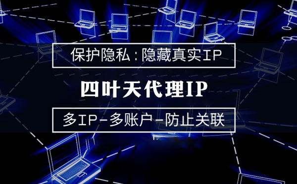 【邢台代理IP】代理服务器的类型有哪些？四叶天代理IP怎么样